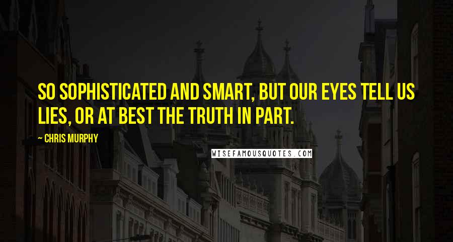 Chris Murphy Quotes: So sophisticated and smart, but our eyes tell us lies, or at best the truth in part.