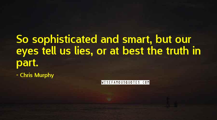 Chris Murphy Quotes: So sophisticated and smart, but our eyes tell us lies, or at best the truth in part.