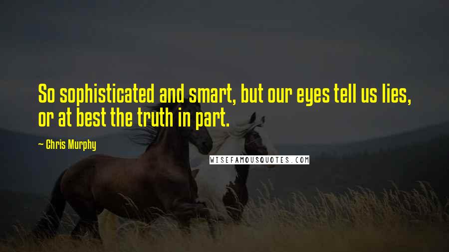 Chris Murphy Quotes: So sophisticated and smart, but our eyes tell us lies, or at best the truth in part.