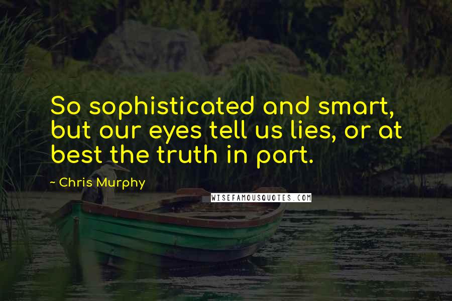 Chris Murphy Quotes: So sophisticated and smart, but our eyes tell us lies, or at best the truth in part.