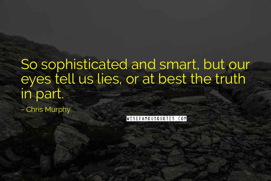 Chris Murphy Quotes: So sophisticated and smart, but our eyes tell us lies, or at best the truth in part.