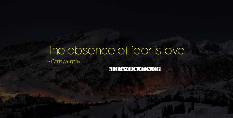 Chris Murphy Quotes: The absence of fear is love.