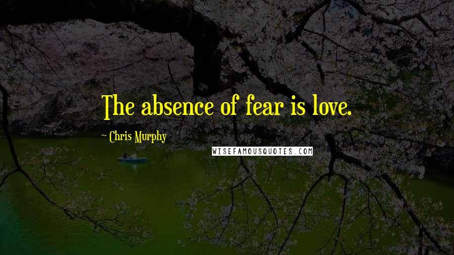Chris Murphy Quotes: The absence of fear is love.
