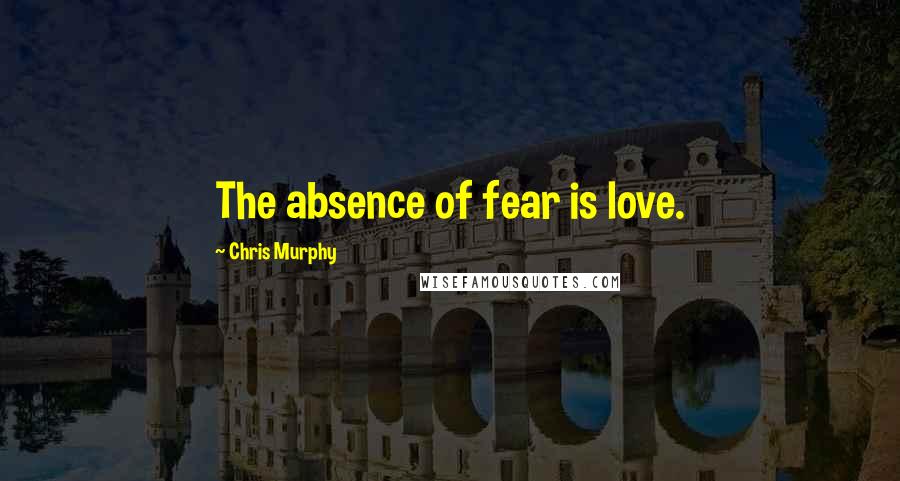 Chris Murphy Quotes: The absence of fear is love.