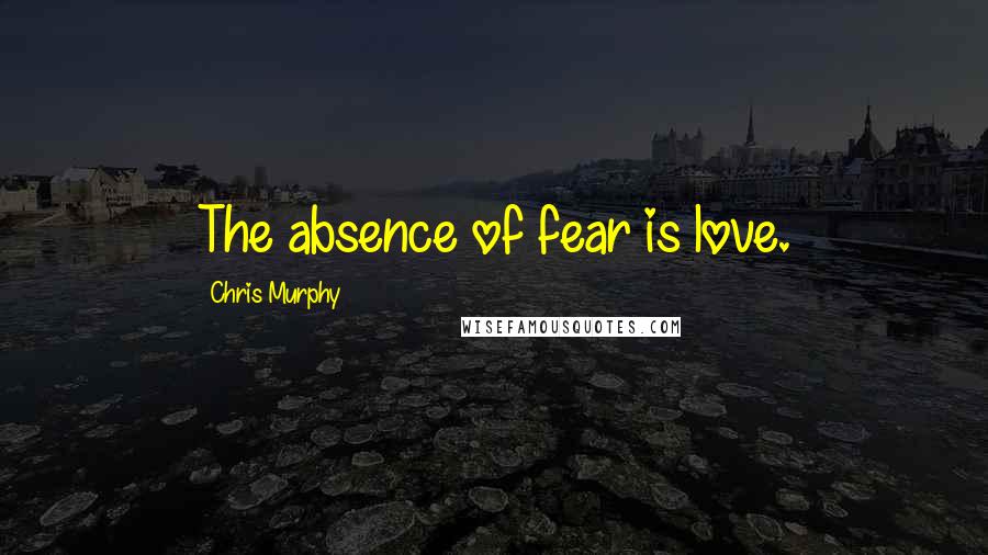 Chris Murphy Quotes: The absence of fear is love.