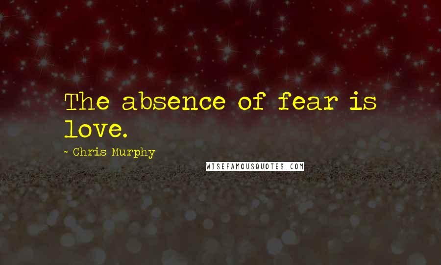 Chris Murphy Quotes: The absence of fear is love.