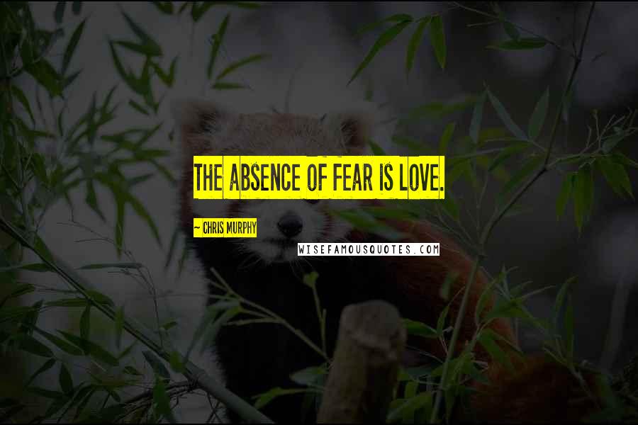 Chris Murphy Quotes: The absence of fear is love.
