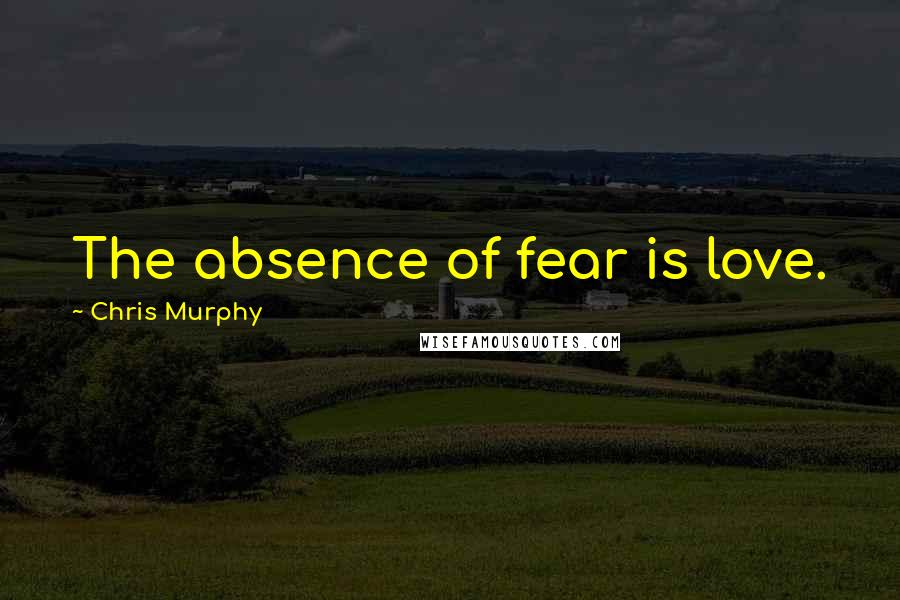 Chris Murphy Quotes: The absence of fear is love.