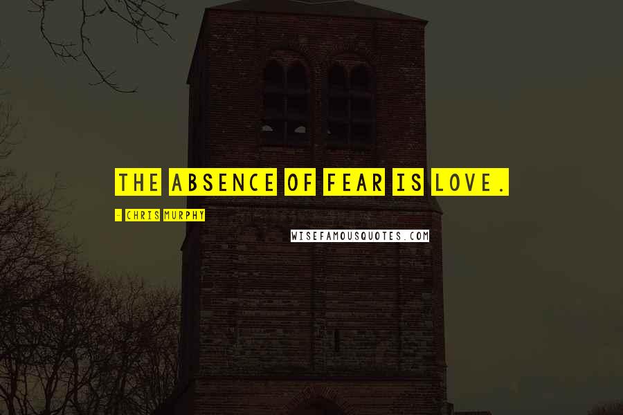 Chris Murphy Quotes: The absence of fear is love.