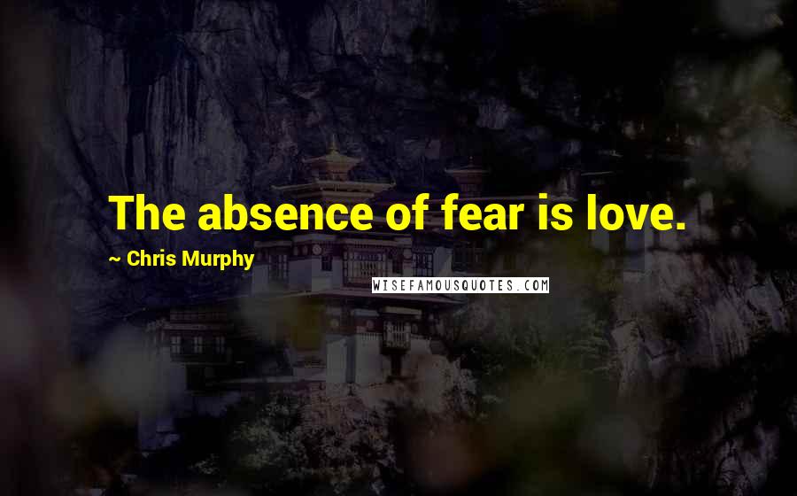 Chris Murphy Quotes: The absence of fear is love.