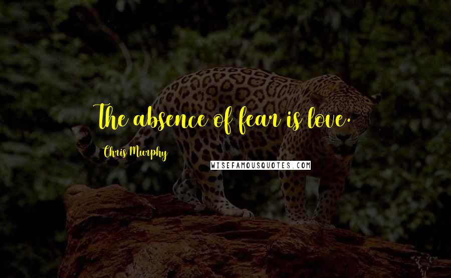 Chris Murphy Quotes: The absence of fear is love.