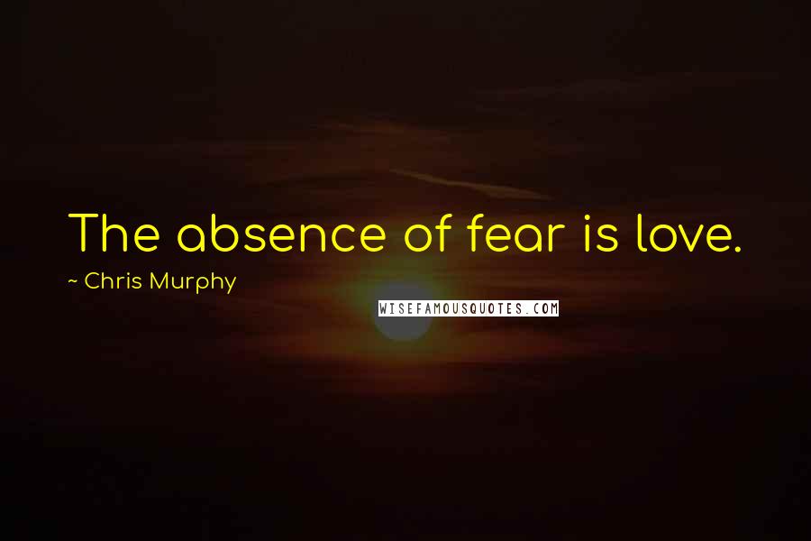 Chris Murphy Quotes: The absence of fear is love.