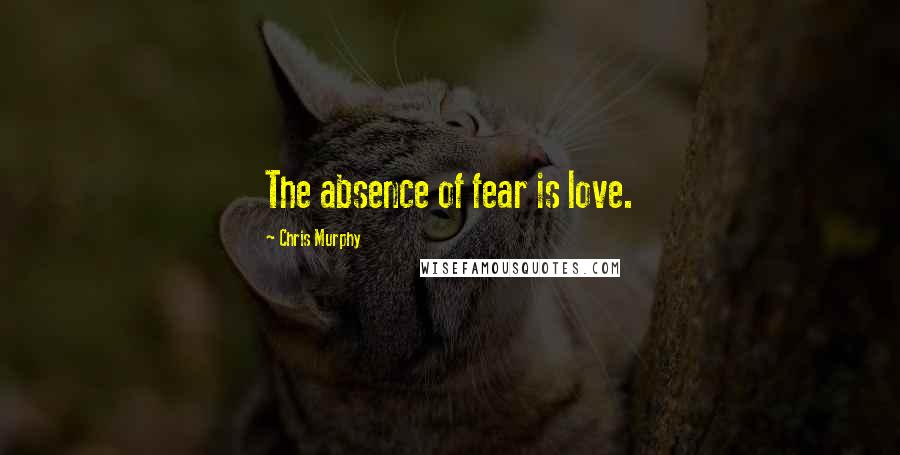 Chris Murphy Quotes: The absence of fear is love.