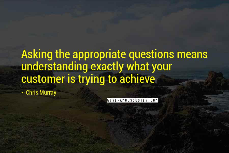 Chris Murray Quotes: Asking the appropriate questions means understanding exactly what your customer is trying to achieve