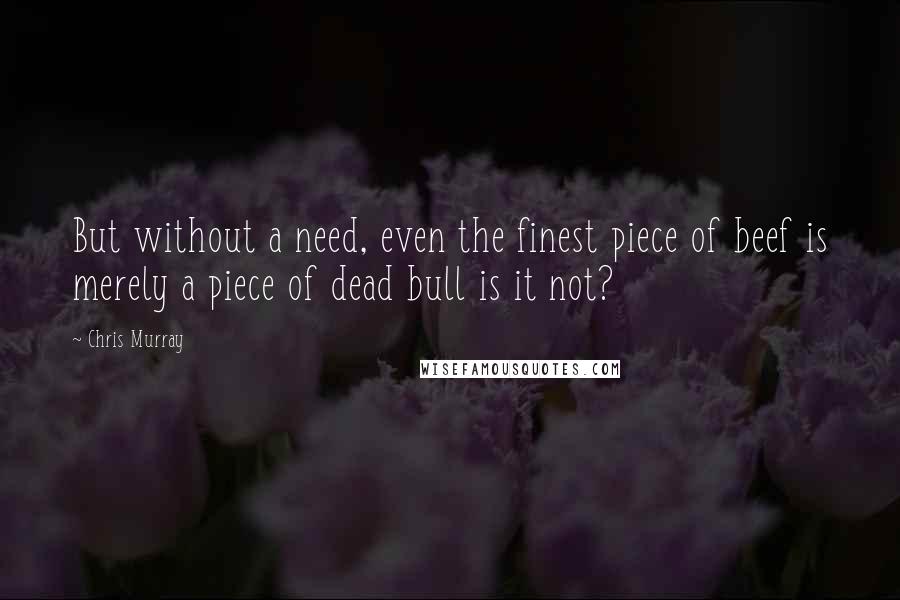 Chris Murray Quotes: But without a need, even the finest piece of beef is merely a piece of dead bull is it not?