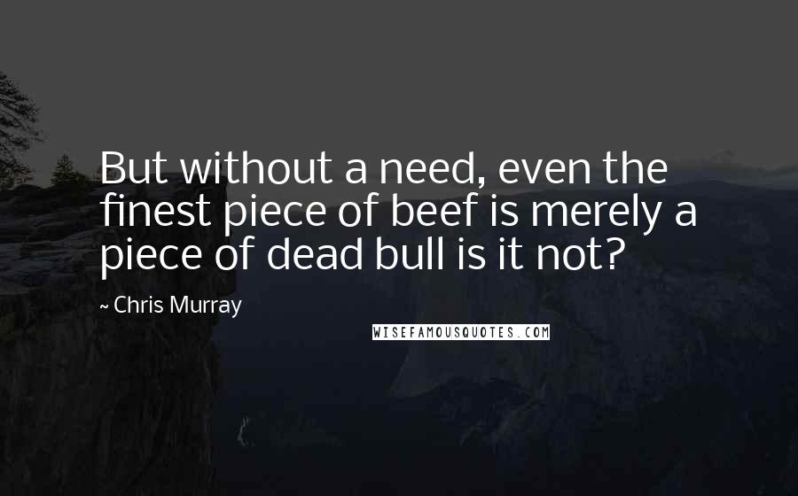Chris Murray Quotes: But without a need, even the finest piece of beef is merely a piece of dead bull is it not?