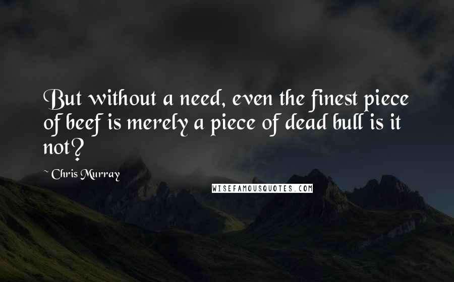 Chris Murray Quotes: But without a need, even the finest piece of beef is merely a piece of dead bull is it not?