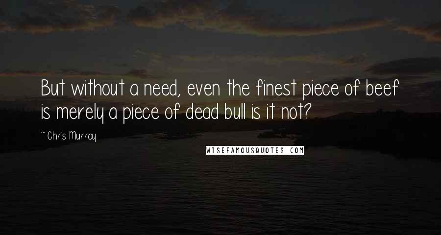 Chris Murray Quotes: But without a need, even the finest piece of beef is merely a piece of dead bull is it not?