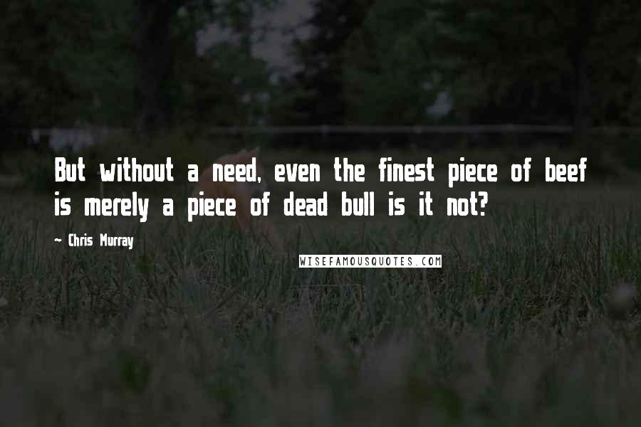 Chris Murray Quotes: But without a need, even the finest piece of beef is merely a piece of dead bull is it not?