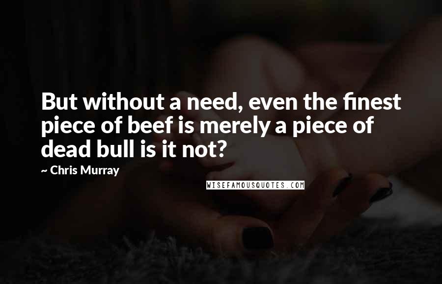 Chris Murray Quotes: But without a need, even the finest piece of beef is merely a piece of dead bull is it not?