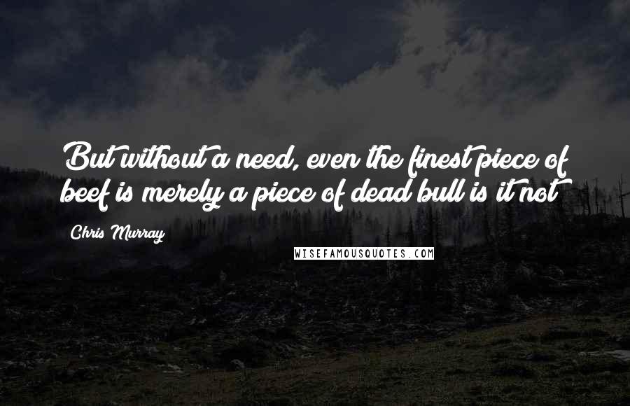 Chris Murray Quotes: But without a need, even the finest piece of beef is merely a piece of dead bull is it not?