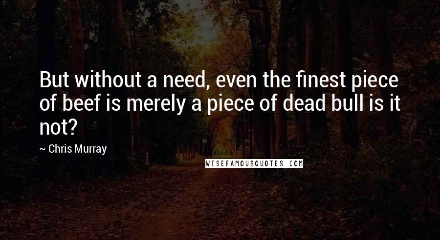 Chris Murray Quotes: But without a need, even the finest piece of beef is merely a piece of dead bull is it not?