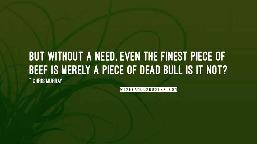 Chris Murray Quotes: But without a need, even the finest piece of beef is merely a piece of dead bull is it not?