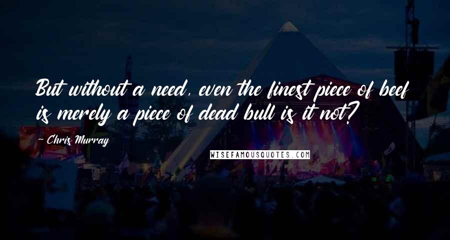 Chris Murray Quotes: But without a need, even the finest piece of beef is merely a piece of dead bull is it not?