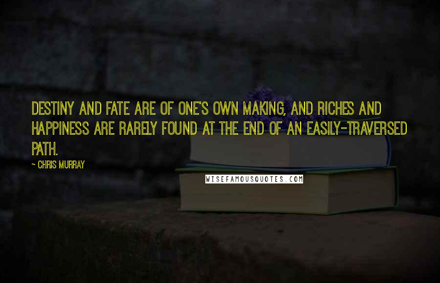 Chris Murray Quotes: Destiny and fate are of one's own making, and riches and happiness are rarely found at the end of an easily-traversed path.