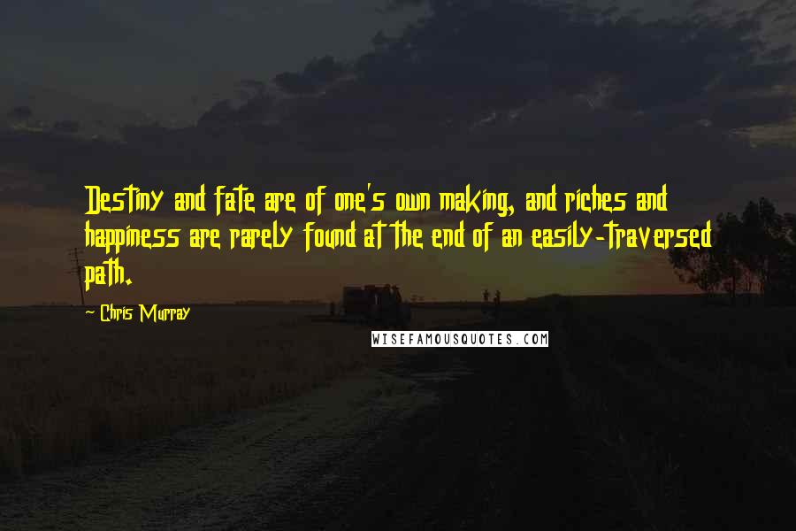 Chris Murray Quotes: Destiny and fate are of one's own making, and riches and happiness are rarely found at the end of an easily-traversed path.