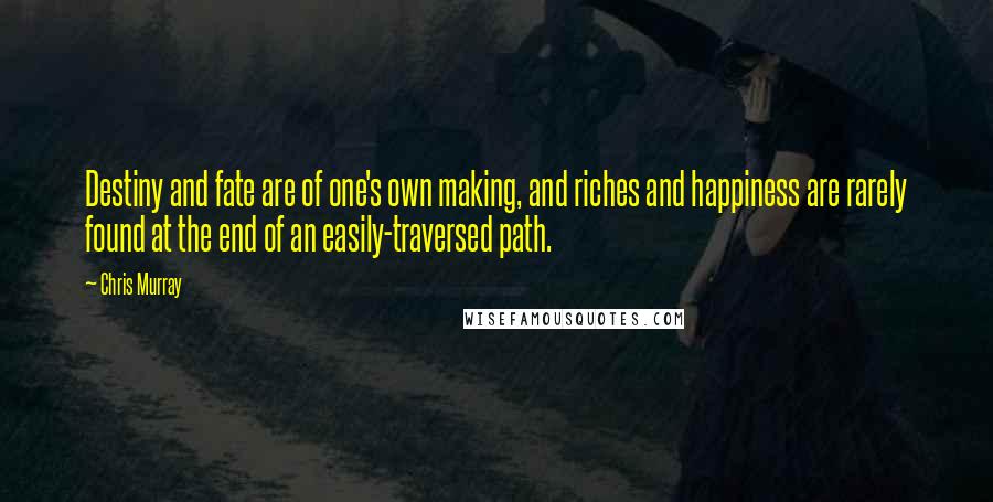 Chris Murray Quotes: Destiny and fate are of one's own making, and riches and happiness are rarely found at the end of an easily-traversed path.