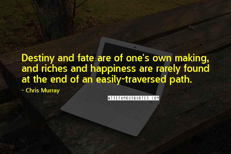 Chris Murray Quotes: Destiny and fate are of one's own making, and riches and happiness are rarely found at the end of an easily-traversed path.