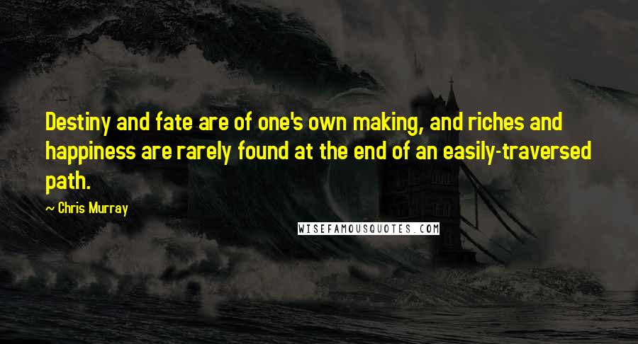 Chris Murray Quotes: Destiny and fate are of one's own making, and riches and happiness are rarely found at the end of an easily-traversed path.