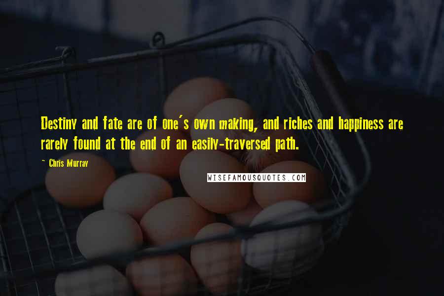 Chris Murray Quotes: Destiny and fate are of one's own making, and riches and happiness are rarely found at the end of an easily-traversed path.