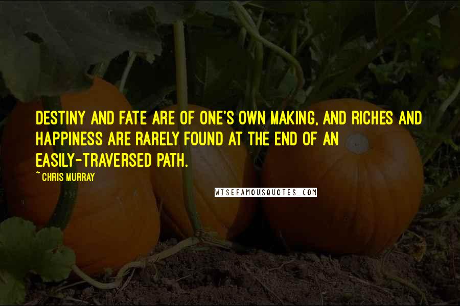 Chris Murray Quotes: Destiny and fate are of one's own making, and riches and happiness are rarely found at the end of an easily-traversed path.