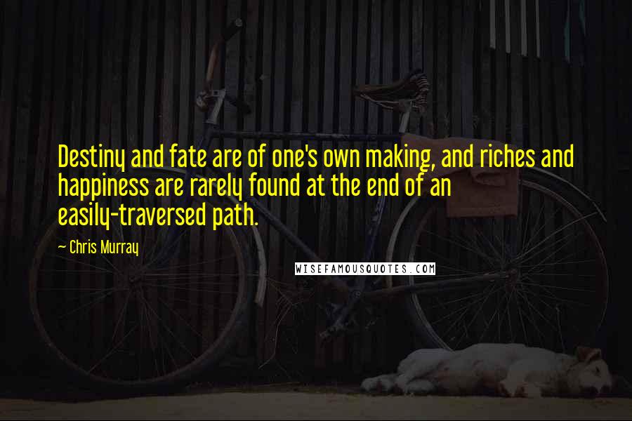 Chris Murray Quotes: Destiny and fate are of one's own making, and riches and happiness are rarely found at the end of an easily-traversed path.