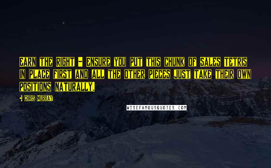 Chris Murray Quotes: Earn the Right - Ensure you put this chunk of Sales Tetris in place first and all the other pieces just take their own positions naturally.