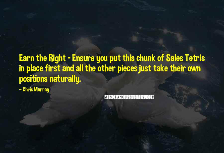 Chris Murray Quotes: Earn the Right - Ensure you put this chunk of Sales Tetris in place first and all the other pieces just take their own positions naturally.