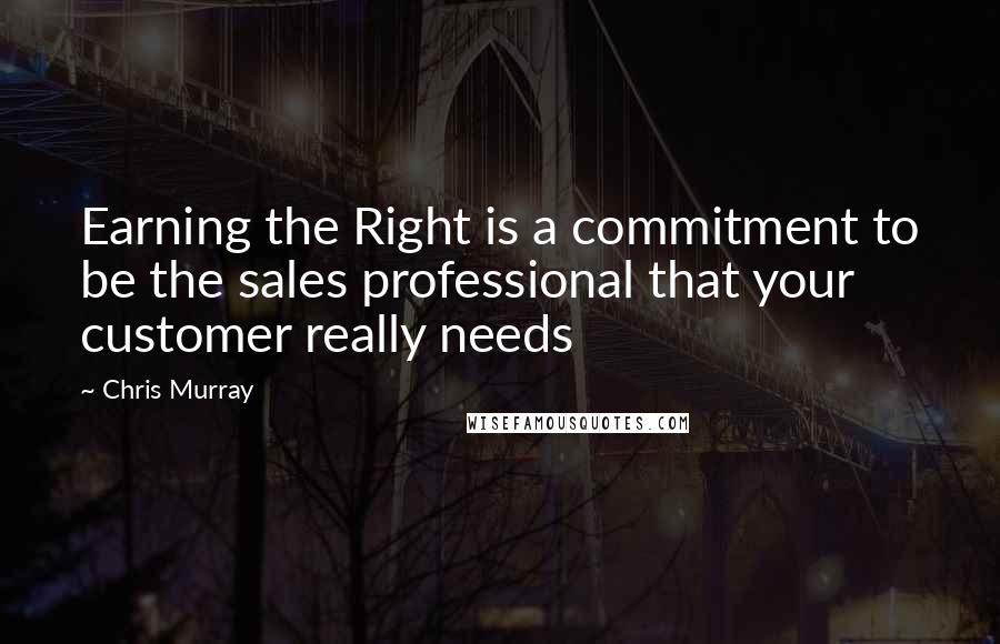 Chris Murray Quotes: Earning the Right is a commitment to be the sales professional that your customer really needs