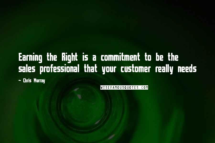 Chris Murray Quotes: Earning the Right is a commitment to be the sales professional that your customer really needs