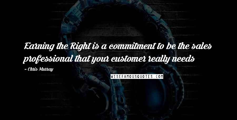 Chris Murray Quotes: Earning the Right is a commitment to be the sales professional that your customer really needs