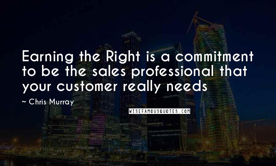 Chris Murray Quotes: Earning the Right is a commitment to be the sales professional that your customer really needs