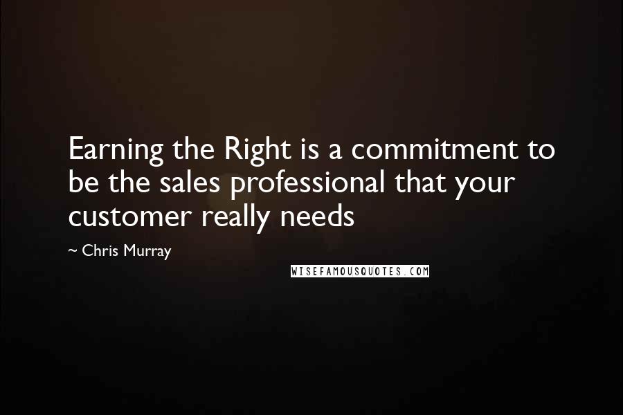 Chris Murray Quotes: Earning the Right is a commitment to be the sales professional that your customer really needs