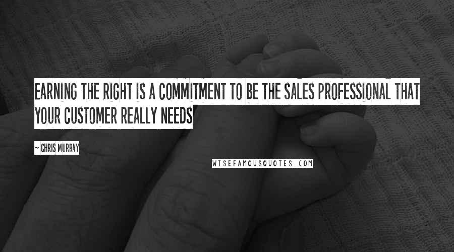 Chris Murray Quotes: Earning the Right is a commitment to be the sales professional that your customer really needs