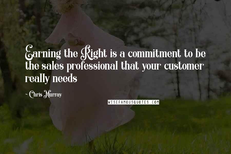 Chris Murray Quotes: Earning the Right is a commitment to be the sales professional that your customer really needs