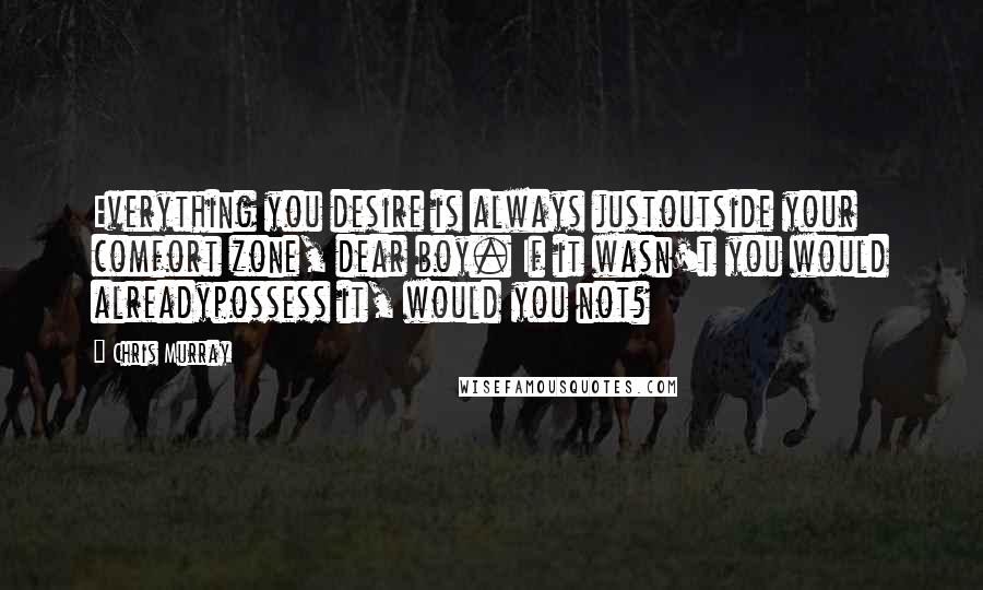 Chris Murray Quotes: Everything you desire is always justoutside your comfort zone, dear boy. If it wasn't you would alreadypossess it, would you not?