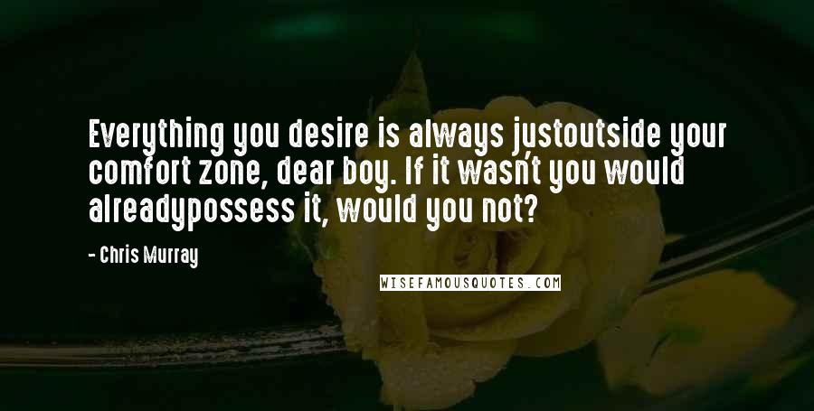Chris Murray Quotes: Everything you desire is always justoutside your comfort zone, dear boy. If it wasn't you would alreadypossess it, would you not?