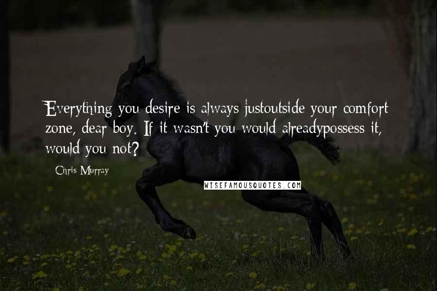 Chris Murray Quotes: Everything you desire is always justoutside your comfort zone, dear boy. If it wasn't you would alreadypossess it, would you not?