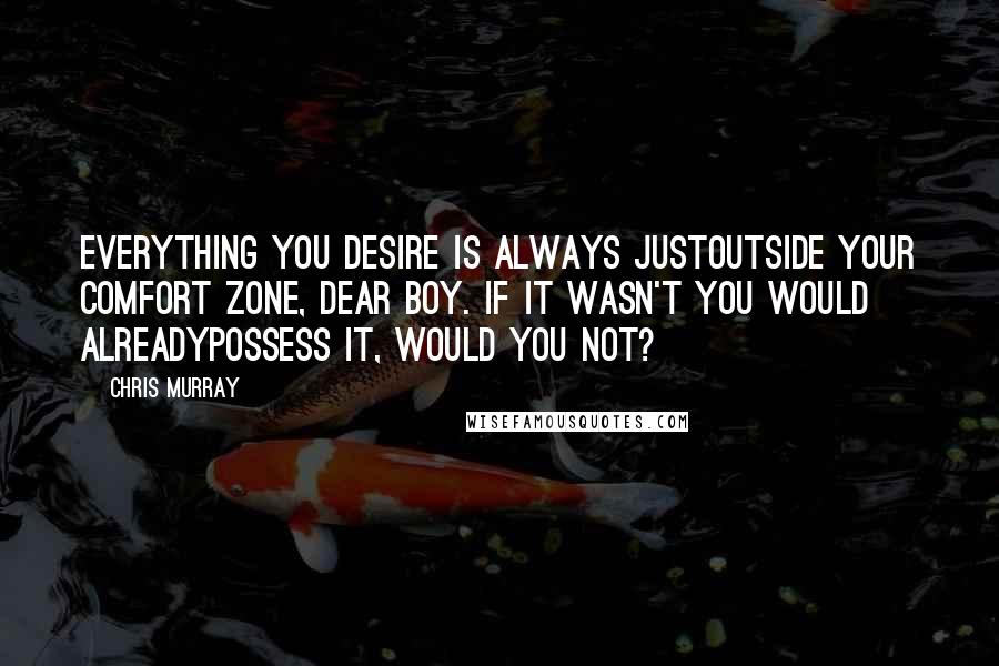 Chris Murray Quotes: Everything you desire is always justoutside your comfort zone, dear boy. If it wasn't you would alreadypossess it, would you not?