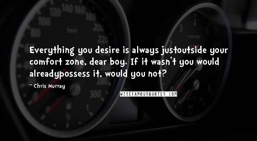 Chris Murray Quotes: Everything you desire is always justoutside your comfort zone, dear boy. If it wasn't you would alreadypossess it, would you not?